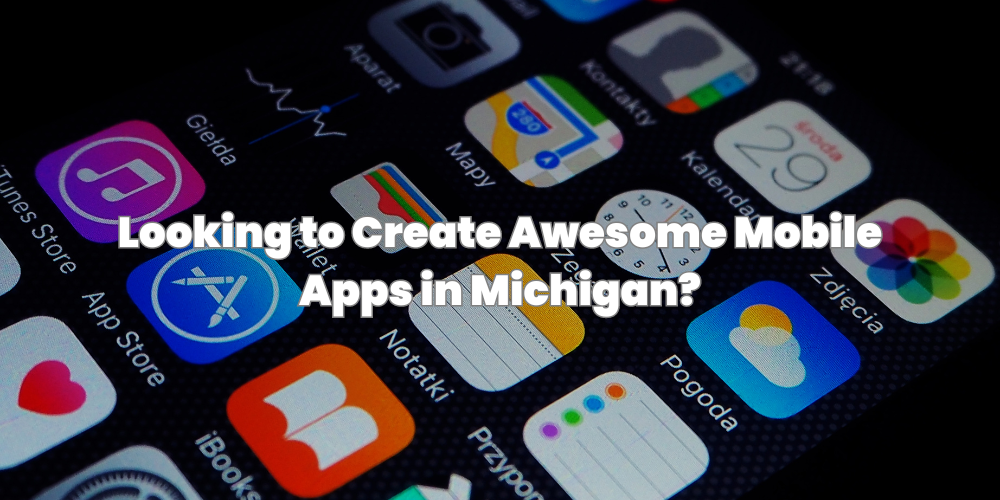 Looking to Create Awesome Mobile Apps in Michigan?